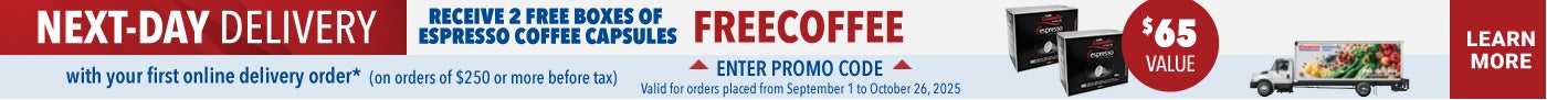 Next-Day Delivery  Receive 2 Free boxes of Espresso Coffee Capsules with your first online delivery order* (On orders of $250 or more before tax)  Learn More  Enter Promo Code :  FREECOFFEE Valid for orders placed from September 1 to October 26, 2025 