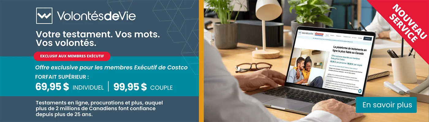 Votre testament. Vos mots. Vos volontés. Exclusif aux Membres Exécutif. Offre exclusive pour les membres Exécutif de Costco. Forfait supérieur : 69,95 $ Individuel,  99,95 $  Couple. Testaments en ligne, procurations et plus, auquel, plus de 2 millions de Canadiens font confiance depuis plus de 25 ans. En savoir plus.