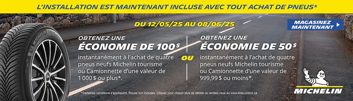 Michelin. L'installation est maintenant incluse avec tout achat de pneus.* Du 12/05/25 au 08/06/25. OBTENEZ UNE ÉCONOMIE DE 100 $ instantanément à l'achat de quatre pneus neufs Michelin tourisme ou camionnette d'une valeur de 1 000 $ ou plus.* OU OBTENEZ UNE ÉCONOMIE DE 50 $ instantanément à l'achat de quatre pneus neufs Michelin tourisme ou camionnette d'une valeur de 999,99 $ ou plus.* *Certaines conditions s'appliquent, Roues non incluses. Cliquez pour obtenir plus de détails.