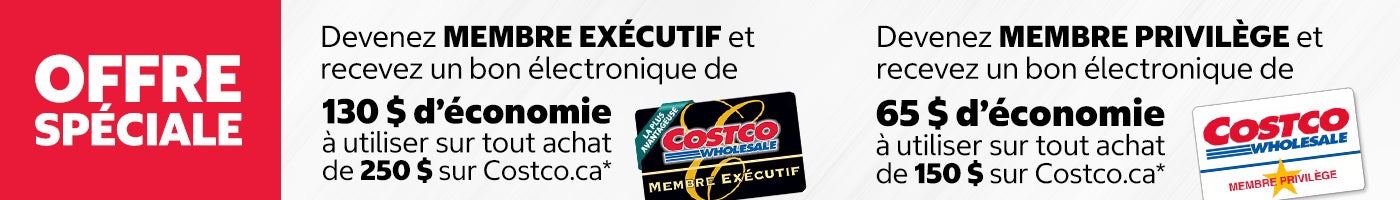 OFFRE SPÉCIALE. Devenez MEMBRE EXÉCUTIF et recevez un bon électronique de 130 $ d’économie à utiliser sur tout achat de 250 $ sur Costco.ca. Devenez MEMBRE PRIVILÈGE et recevez un bon électronique de 65 $ d’économie à utiliser sur tout achat de 150 $ sur Costco.ca.
