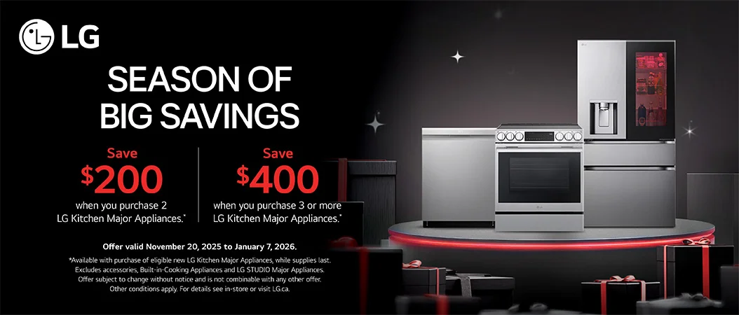 LG SEASON OF BIG SAVINGS Save $200 when you purchase 2 LG Kitchen Major Appliances .*  Save $400 when you purchase 3 or more LG Kitchen Major Appliances. *  Offer valid November 20, 2025 to January 7, 2026. *Available with purchase of eligible new LG Kitchen Major Appliances, while supplies last. Excludes accessories, Built-in-Cooking Appliances and LG STUDIO Major Appliances. Offer subject to change without notice and is not combinable with any other offer. Other conditions apply. For details see in-store or visit LG.ca.