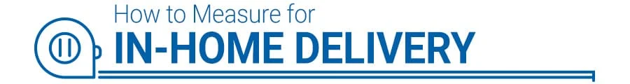 How to Measure for Your New In-Home Delivery. Product Installation Guide.