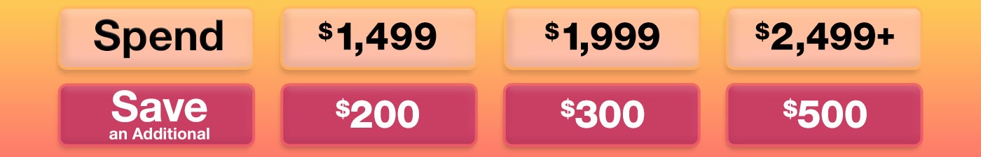 Spend $1,499 - Save an Additional $200, Spend $1,999 - Save an Additional $300, Spend $2,499 - Save an Additional $500