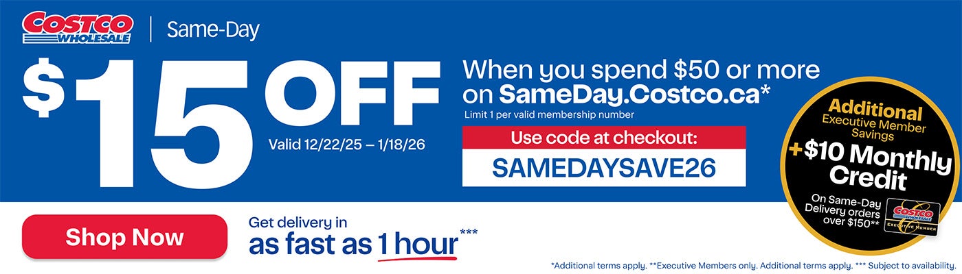 $15 OFF when you spend $50 or more on SameDay.Costco.ca.* Limit 1 per valid membership number. Use code at checkout: SAMEDAYSAVE26. Valid 12/22/25 - 1/18/26. Additional Executive Member Savings +$10 Monthly Credit on Same-Day Delivery orders over $150.** Get delivery in as fast as 1 hour, subject to availability. Shop Now. *Additional terms apply. **Executive Members only Additional terms apply.