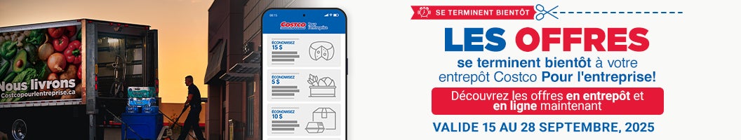 SE TERMINENT BIENTÔT Les offres se terminent bientôt à votre entrepôt Costco Pour l'enteprise! Découvrez les offres en entrepôt et en ligne maintenant Valide du 15 au 28 Septembre 2025