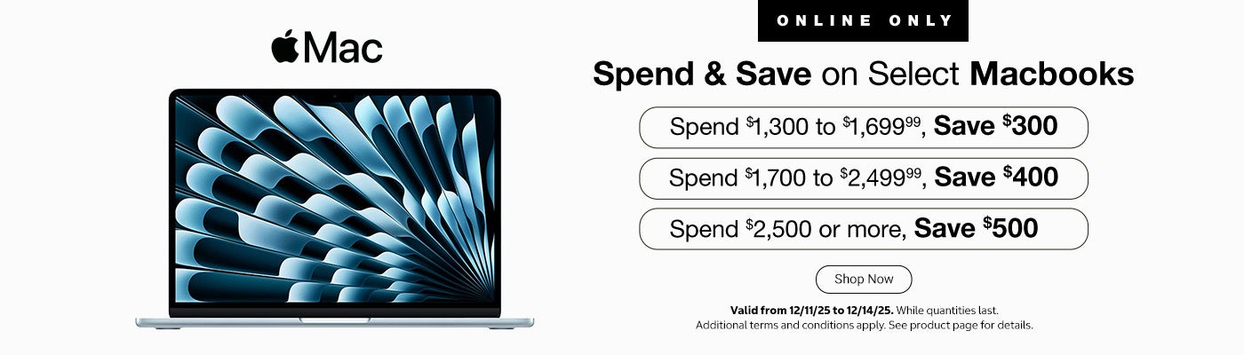Spend & Save on Select Macbooks  Spend $1,300 to $1,699.99, Save $300 Spend $1,700 to $2,499.99, Save $400 Spend $2,500 or more, Save $500 Valid from 12/11/25 to 12/14/25 Additional terms and conditions apply. See product page for details. While quantities last Online only Shop Now