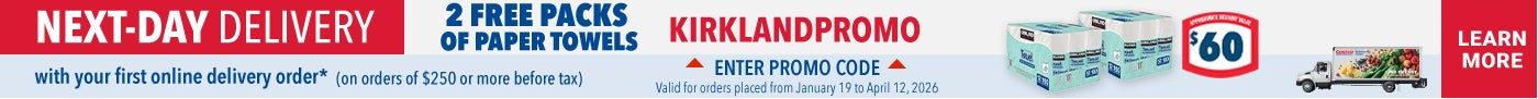 NEXT-DAY DELIVERY  2 FREE PACKS OF PAPER TOWELS  with your first online delivery order* (on orders of $250 or more before tax)  LEARN MORE  ENTER PROMO CODE : KIRKLANDPROMO  Valid for orders placed from January 19 to April 12, 2026
