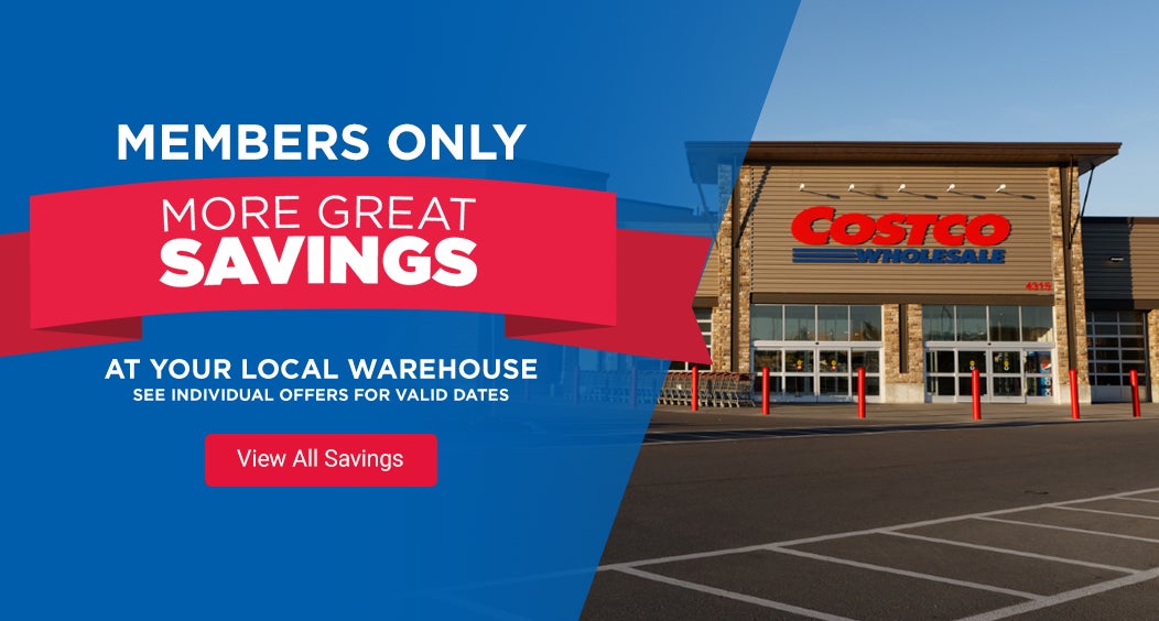 Members only. More Great Savings at your local warehouse. See individual offrers for Valid Dates  View All Savings.