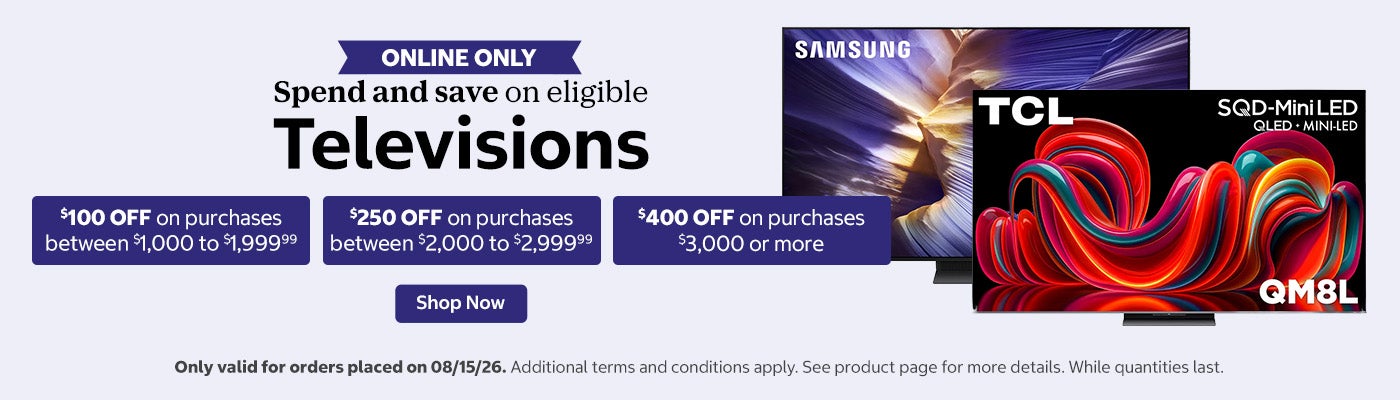 Spend and save on eligible Televisions.  $100 OFF on purchases between  $1,000 to $1,999.99. $250 OFF on purchases between  $2,000 to $2,999.99. $400 OFF on purchases $3,000 or more.  Shop now. Only valid for orders placed on 08/15/26. Online only. While quantities last. Additional terms and conditions apply. See product page for more details.