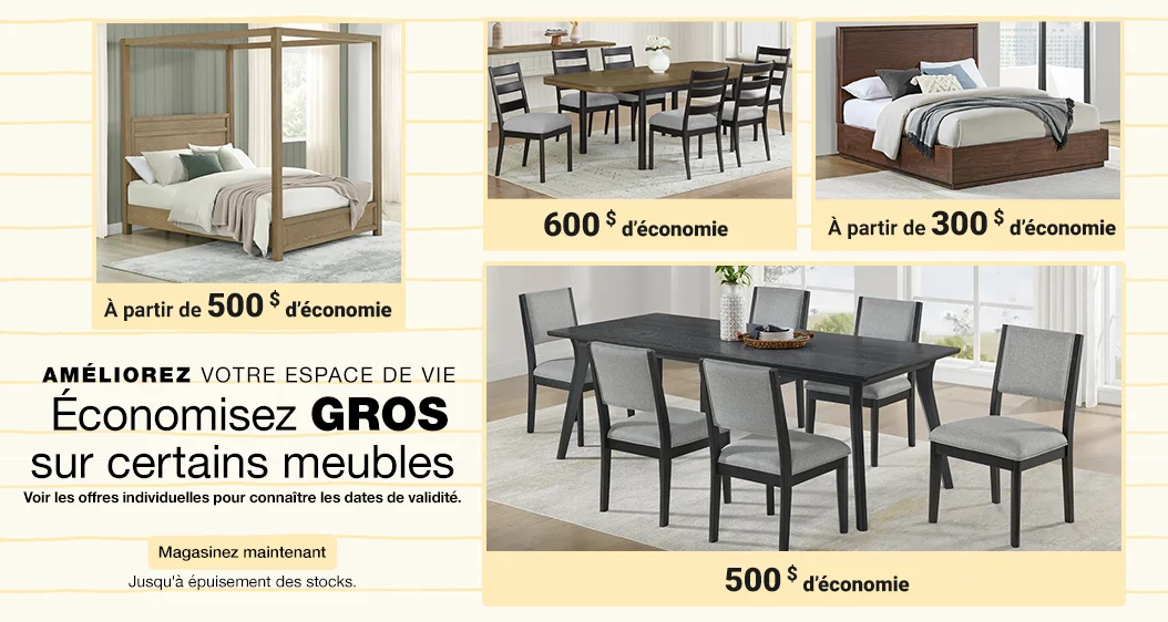 Améliorez votre espace de vie  Économiser GROS sur certains meubles   Voir les offres individuelles pour connaître les dates de validité  Jusqu'à épuisement des stocks  Magasinez maintenant.