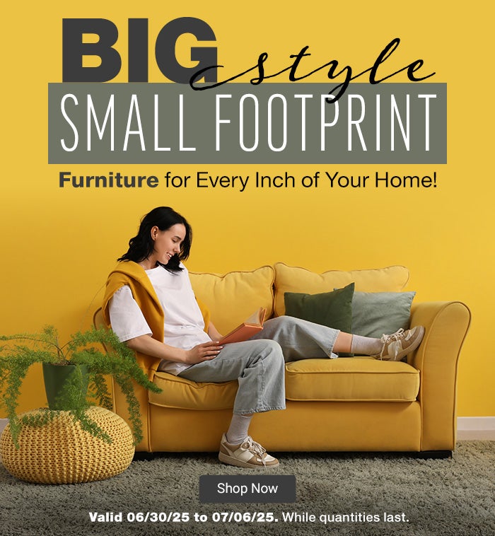 Big Style, Small Footprint. Furniture for Every Inch of Your Home!  Valid 06/30/25 to 07/06/25. While quantities last. Shop Now.