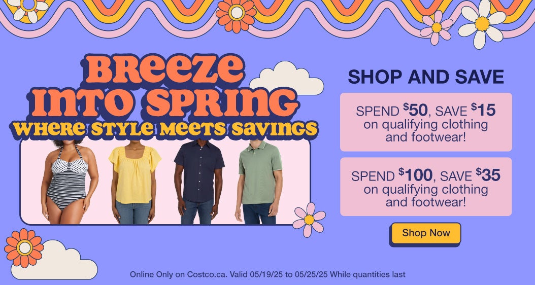 Breeze into Spring where style meets savings  Shop and Save  Spend $50, save $15 on qualifying clothing and footwear! Spend $100, save $35 on qualifying clothing and footwear!  Online Only on Costco.ca. Valid 05/19/25 to 05/25/25 While quantities last Shop Now 