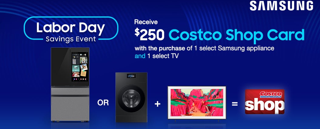 Labor Day Savings Event. Receive $250 Costco Shop Card with the purchase of 1 select Samsung appliances and 1 select TV