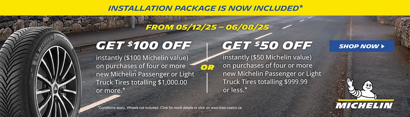 Michelin. Installation Package is now Included.* From 05/12/25 - 06/08/25. Get $100 OFF Instantly ($100 Michelin value) on purchases of four or more new Michelin passenger or light truck tires totalling $1,000.00 or more.* OR Get $50 OFF Instantly ($50 Michelin value) on purchases of four or more new Michelin passenger or light truck tires totalling $999.99 or less.* *Conditions apply. Wheels not included. Click for more details.