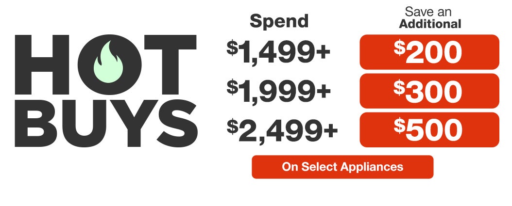 Hot Buys. Spend $1,499 save $200, spend $1,999 save $300, spend $2,499 save $500 on select appliances