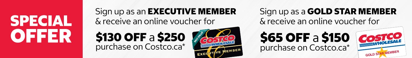 SPECIAL OFFER. Sign up as an EXECUTIVE MEMBER & receive an online voucher for $130 OFF a $250 purchase on Costco.ca. Sign up as a GOLD STAR MEMBER & receive an online voucher for $65 OFF a $150 purchase on Costco.ca.