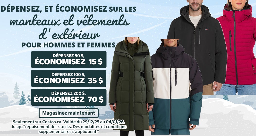 Dépensez, et économisez sur les manteaux et vêtements d’extérieur pour hommes et femmes   Magasinez et économisez   Dépensez 50 $, économisez 15 $ sur les manteaux et vêtements d'extérieur pour hommes et femmes Dépensez 100 $, économisez 35 $ sur les manteaux et vêtements d'extérieur pour hommes et femmes Dépensez 200 $, économisez 70 $ sur les manteaux et vêtements d'extérieur pour hommes et femmes   Seulement sur Costco.ca   Magasinez maintenant   Valide du 29/12/25 au 04/01/26 | Jusqu’à épuisement des stocks. Des modalités et conditions supplémentaires s’appliquent.*