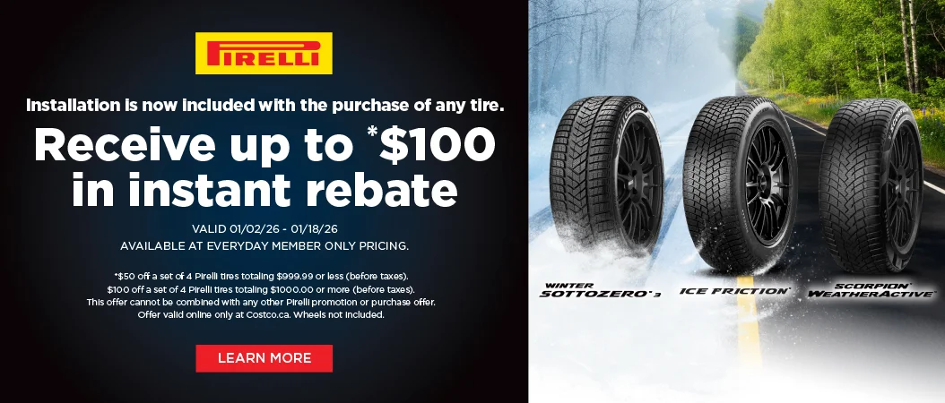 "PİRELL  L'installation est maintenant incluse avec toute achat de pneus. Recevez jusqu'à 100 $ en rabais instantané  VALIDE 02/01/26 - 18/01/26 DISPONIBLE AU PRIX DES MEMBRES DE COSTCO SEULEMENT.  *50 $ en rabais a l'achat de quatre pneus Pirelli d'une valeur de 999,99 $ ou moins (avant taxes). 100 $ en rabais a l'achat de quatre pneus Pirelli d'une valeur de 1 000 $ et plus (avant taxes).  Cette offre ne peut etre jumelee a aucune autre promotion Pirelli ni a aucun autre programme d'achat. Offre valable en ligne seulement sur Costco.ca. Roues non incluses.  EN SAVOIR PLUS"