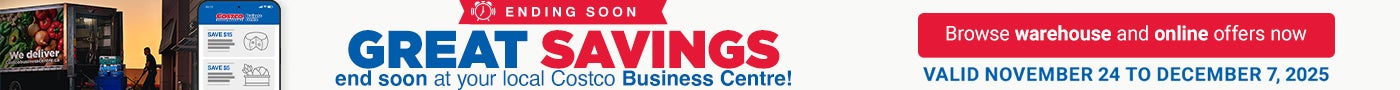 ENDING SOON Great Savings end soon at your local Costco Business Centre! Browse warehouse and online offers now VALID November 24 to December 7, 2025 