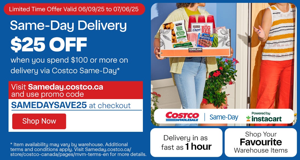 Same-Day Delivery. Limited-Time Offer. Valid 06/09/25 to 07/06/25. $25 OFF when you spend $100 or more on delivery via Costco Same-Day.* Visit Sameday.costco.ca and use promo code SAMEDAYSAVE25 at checkout. Shop Your Favourite Warehouse Items. Delivery in as fast as 1 hours. *Item availability may vary by warehouse. Additional terms and conditions apply. Visit Sameday.costco.ca/store/costco-canada/pages/mvm-terms-en for more details.