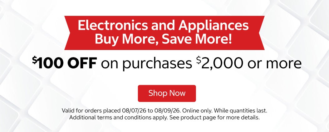 Electronics and Appliances Buy More, Save More! $100 OFF on purchases $2,000 or more. Shop now. Valid for orders placed 08/07/26 to 08/09/26. Online only. While quantities last. Additional terms and conditions apply. See product page for more details.