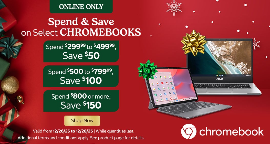 Spend & Save on Select CHROMEBOOKS. Spend $299.99 to $499.99, Save $50. Spend $500 to $799.99, Save $100. Spend $800 or more, Save $150. Valid from 12/26/25 to 12/28/25. Additional terms and conditions apply. See product page for details. While quantities last. Online only. Shop Now.
