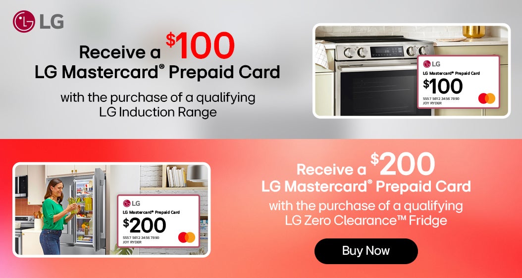 LG Receive a $100 LG Mastercard® Prepaid Card with the purchase of a qualifying LG Induction Range Receive a $200 LG Mastercard® Prepaid Card with the purchase of a qualifying LG Zero Clearance™ Fridge Shop Now While quantities last