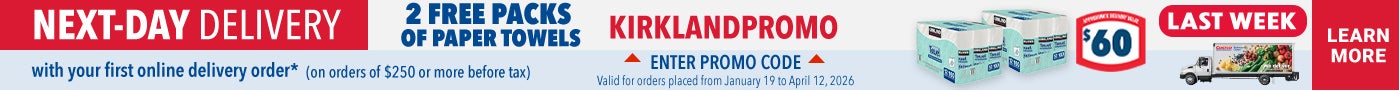 Last Week   NEXT-DAY DELIVERY  2 FREE PACKS OF PAPER TOWELS  with your first online delivery order* (on orders of $250 or more before tax)  LEARN MORE  ENTER PROMO CODE : KIRKLANDPROMO  Valid for orders placed from January 19 to April 12, 2026