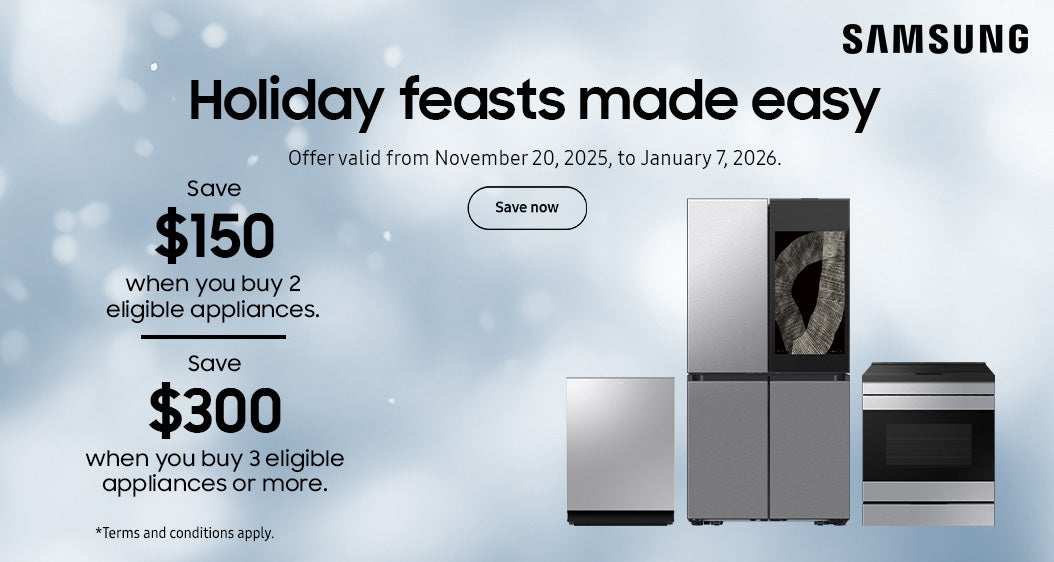 SAMSUNG Holiday feasts made easy Offer valid from November 20, 2025, to January 7, 2026.  Save $150 when you buy 2 eligible appliances. Save $300 when you buy 3 eligible appliances or more.  Save Now  *Terms and conditions apply.