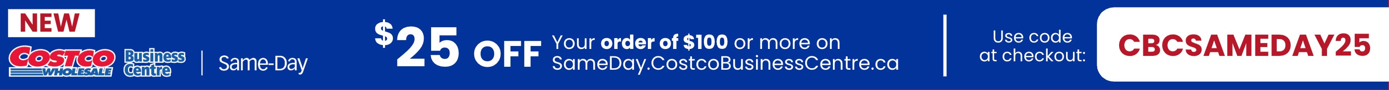 New Same-Day Delivery  Now Available  $25 OFF Your order of $100 or more on SameDay.CostcoBusinessCentre.ca Use code at Checkout : CBCSAMEDAY25 Valid 6/9/25 - 7/6/25