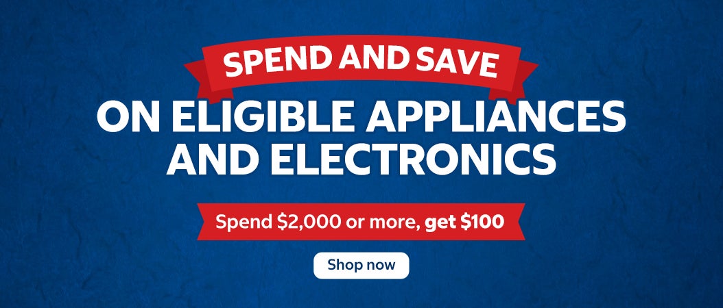 Spend and Save Spend and save on eligible Appliances and Electronics.   Shop now.  While quantities last. 