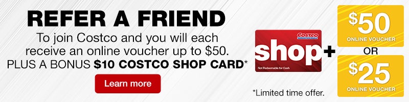 REFER A FRIEND  To join Costco and you will each receive an online voucher up to $50. PLUS A BONUS $10 COSTCO SHOP CARD.* Learn More.  *Limited time offer.
