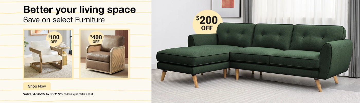 Better your living space. Save on select furniture. Valid 04/28/25 to 05/11/25. While quantities last. Shop Now. 