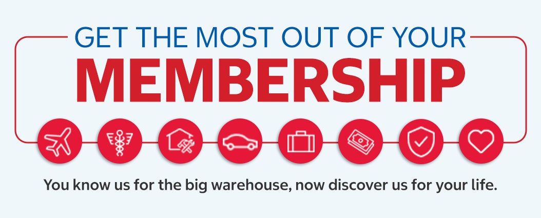 Get the most out of your membership. You know us for the big warehouse, now discover us for your life.