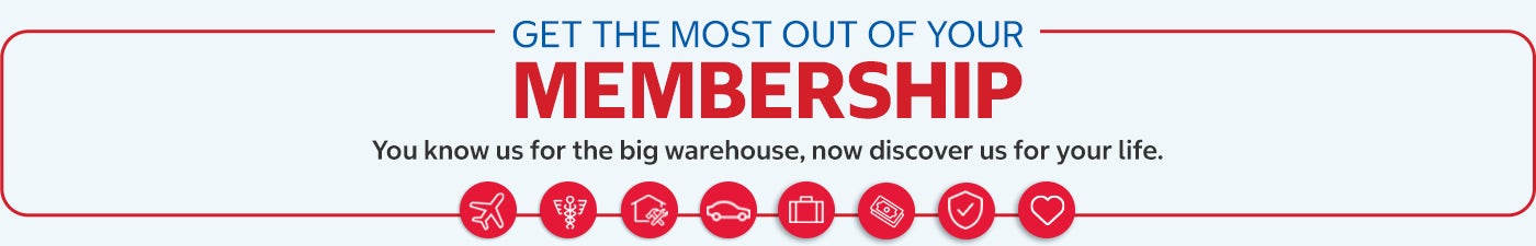 Get the most out of your membership. You know us for the big warehouse, now discover us for your life.