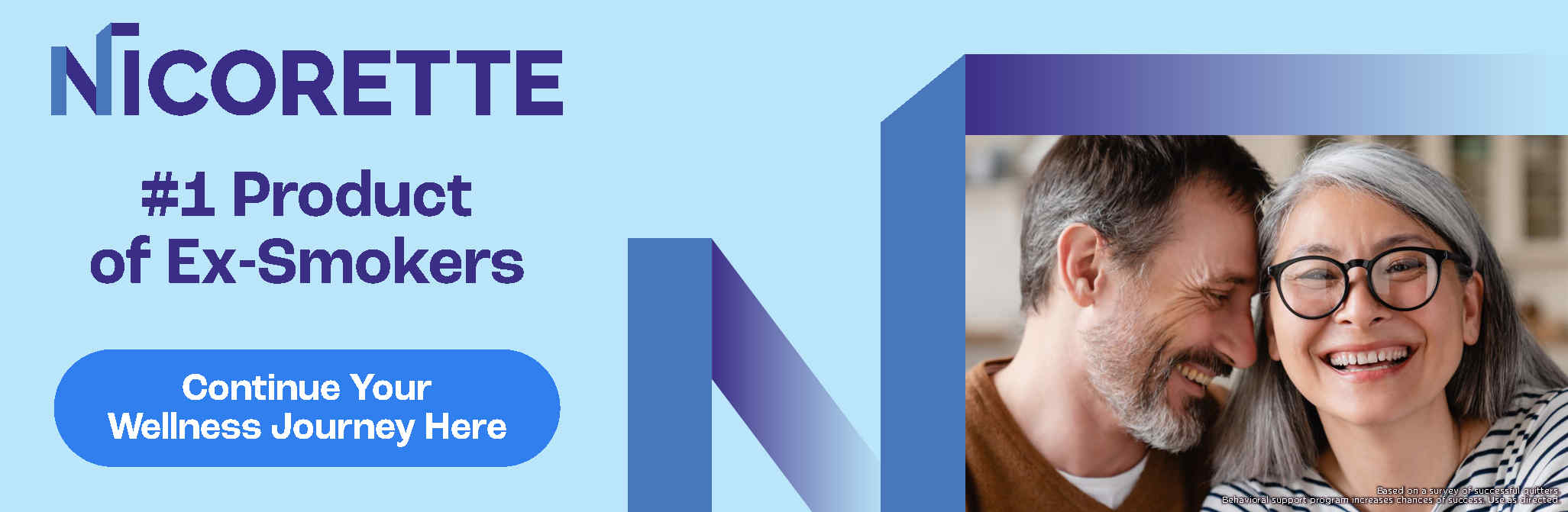 Nicorette. #1 Product of Ex-Smokers. Continue Your Wellness Journey Here. *Based on a survey of successful quitters. Behavioral support program increases chances of success. Use as directed.